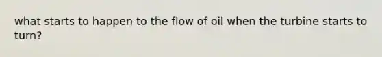 what starts to happen to the flow of oil when the turbine starts to turn?