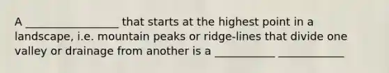 A _________________ that starts at the highest point in a landscape, i.e. mountain peaks or ridge-lines that divide one valley or drainage from another is a ___________ ____________