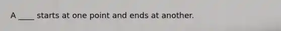 A ____ starts at one point and ends at another.