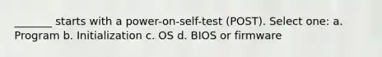 _______ starts with a power-on-self-test (POST). Select one: a. Program b. Initialization c. OS d. BIOS or firmware