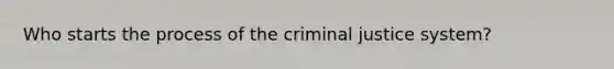 Who starts the process of the criminal justice system?