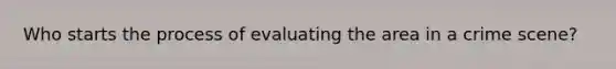 Who starts the process of evaluating the area in a crime scene?