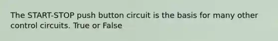 The START-STOP push button circuit is the basis for many other control circuits. True or False