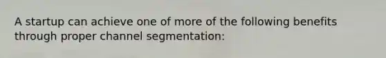 A startup can achieve one of more of the following benefits through proper channel segmentation: