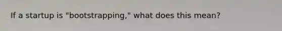 If a startup is "bootstrapping," what does this mean?