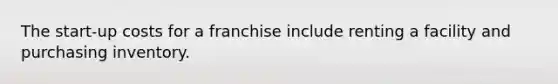 The start-up costs for a franchise include renting a facility and purchasing inventory.