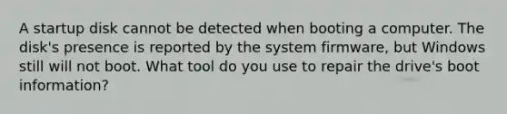 A startup disk cannot be detected when booting a computer. The disk's presence is reported by the system firmware, but Windows still will not boot. What tool do you use to repair the drive's boot information?