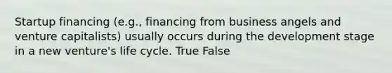 Startup financing (e.g., financing from business angels and venture capitalists) usually occurs during the development stage in a new venture's life cycle. True False