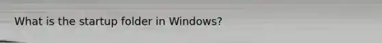 What is the startup folder in Windows?