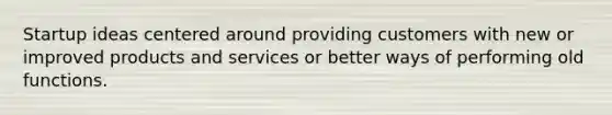 Startup ideas centered around providing customers with new or improved products and services or better ways of performing old functions.