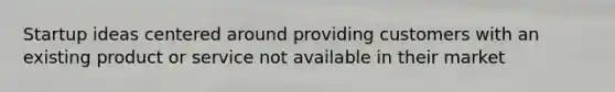 Startup ideas centered around providing customers with an existing product or service not available in their market