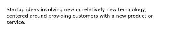 Startup ideas involving new or relatively new technology, centered around providing customers with a new product or service.