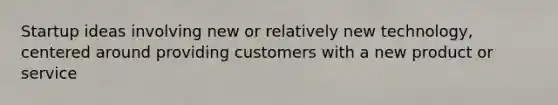 Startup ideas involving new or relatively new technology, centered around providing customers with a new product or service