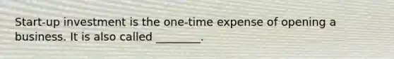 Start-up investment is the one-time expense of opening a business. It is also called ________.