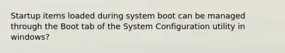 Startup items loaded during system boot can be managed through the Boot tab of the System Configuration utility in windows?