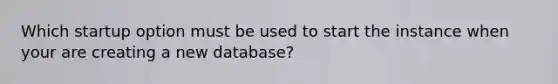 Which startup option must be used to start the instance when your are creating a new database?