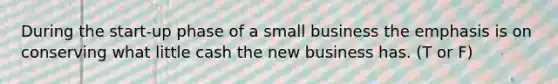 During the start-up phase of a small business the emphasis is on conserving what little cash the new business has. (T or F)