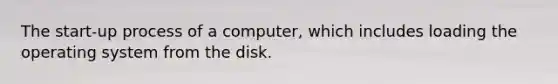 The start-up process of a computer, which includes loading the operating system from the disk.