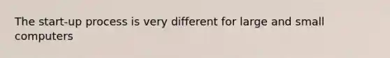 The start-up process is very different for large and small computers
