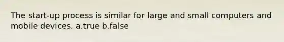 The start-up process is similar for large and small computers and mobile devices. a.true b.false