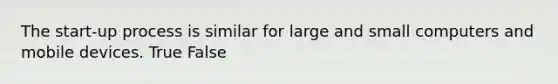 The start-up process is similar for large and small computers and mobile devices. True False