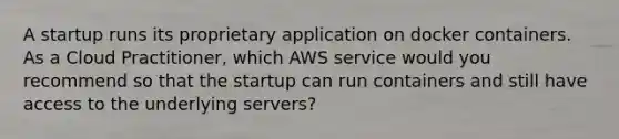 A startup runs its proprietary application on docker containers. As a Cloud Practitioner, which AWS service would you recommend so that the startup can run containers and still have access to the underlying servers?