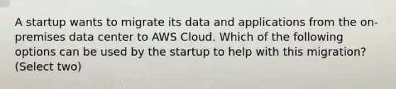 A startup wants to migrate its data and applications from the on-premises data center to AWS Cloud. Which of the following options can be used by the startup to help with this migration? (Select two)