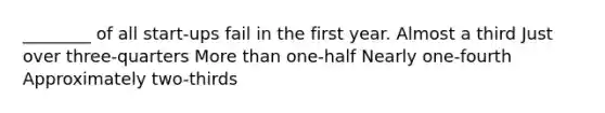 ________ of all start-ups fail in the first year. Almost a third Just over three-quarters More than one-half Nearly one-fourth Approximately two-thirds