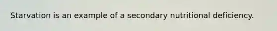Starvation is an example of a secondary nutritional deficiency.