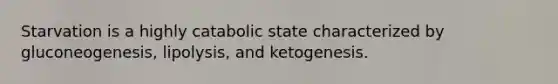 Starvation is a highly catabolic state characterized by gluconeogenesis, lipolysis, and ketogenesis.