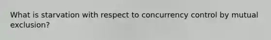 What is starvation with respect to concurrency control by mutual exclusion?