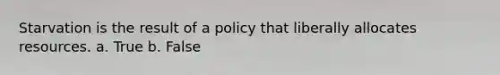 Starvation is the result of a policy that liberally allocates resources. a. True b. False