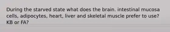During the starved state what does the brain. intestinal mucosa cells, adipocytes, heart, liver and skeletal muscle prefer to use? KB or FA?