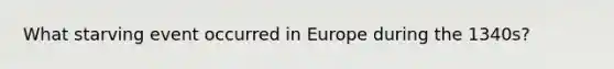 What starving event occurred in Europe during the 1340s?