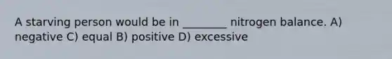 A starving person would be in ________ nitrogen balance. A) negative C) equal B) positive D) excessive