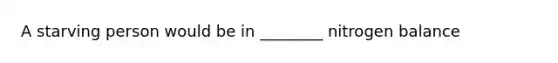 A starving person would be in ________ nitrogen balance