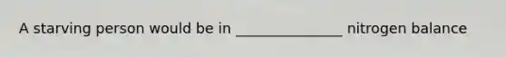 A starving person would be in _______________ nitrogen balance