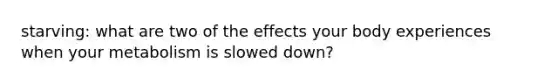 starving: what are two of the effects your body experiences when your metabolism is slowed down?