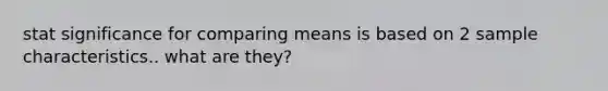 stat significance for comparing means is based on 2 sample characteristics.. what are they?