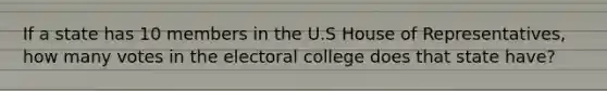 If a state has 10 members in the U.S House of Representatives, how many votes in the electoral college does that state have?