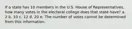 If a state has 10 members in the U.S. House of Representatives, how many votes in the electoral college does that state have? a. 2 b. 10 c. 12 d. 20 e. The number of votes cannot be determined from this information.