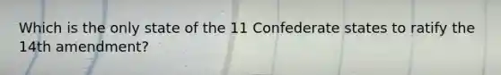 Which is the only state of the 11 Confederate states to ratify the 14th amendment?