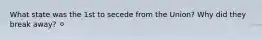 What state was the 1st to secede from the Union? Why did they break away? ⚪️