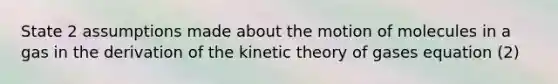 State 2 assumptions made about the motion of molecules in a gas in the derivation of the kinetic theory of gases equation (2)