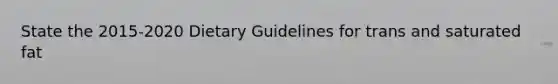 State the 2015-2020 Dietary Guidelines for trans and saturated fat