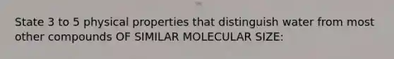 State 3 to 5 physical properties that distinguish water from most other compounds OF SIMILAR MOLECULAR SIZE: