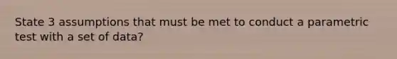 State 3 assumptions that must be met to conduct a parametric test with a set of data?