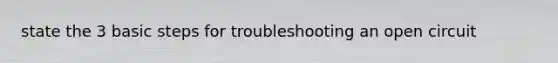 state the 3 basic steps for troubleshooting an open circuit