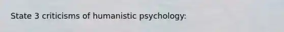 State 3 criticisms of humanistic psychology: