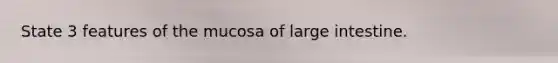 State 3 features of the mucosa of <a href='https://www.questionai.com/knowledge/kGQjby07OK-large-intestine' class='anchor-knowledge'>large intestine</a>.